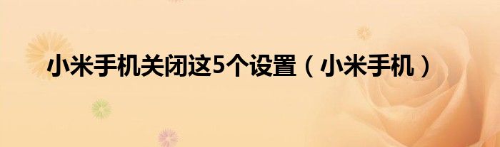 开元体育小米手机关闭这5个设置（小米手机）(图1)